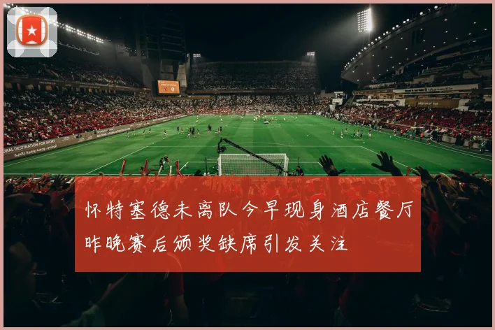 怀特塞德未离队今早现身酒店餐厅昨晚赛后颁奖缺席引发关注