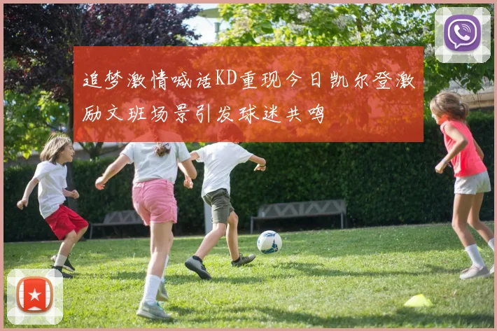 追梦激情喊话KD重现今日凯尔登激励文班场景引发球迷共鸣