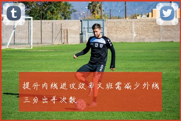 提升内线进攻效率文班需减少外线三分出手次数