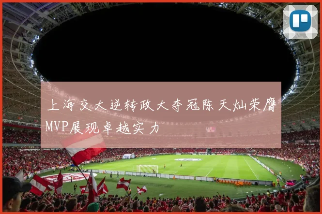 上海交大逆转政大夺冠陈天灿荣膺MVP展现卓越实力