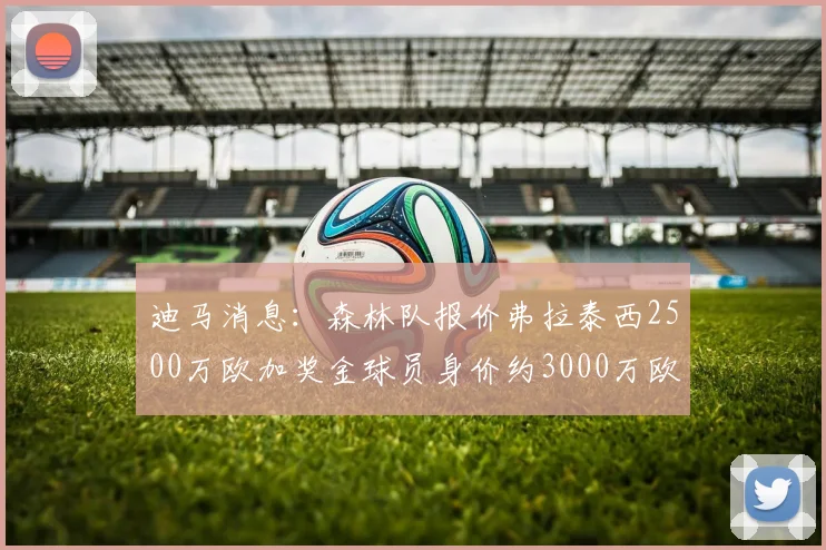 迪马消息：森林队报价弗拉泰西2500万欧加奖金球员身价约3000万欧