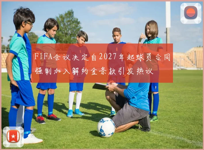 FIFA会议决定自2027年起球员合同强制加入解约金条款引发热议