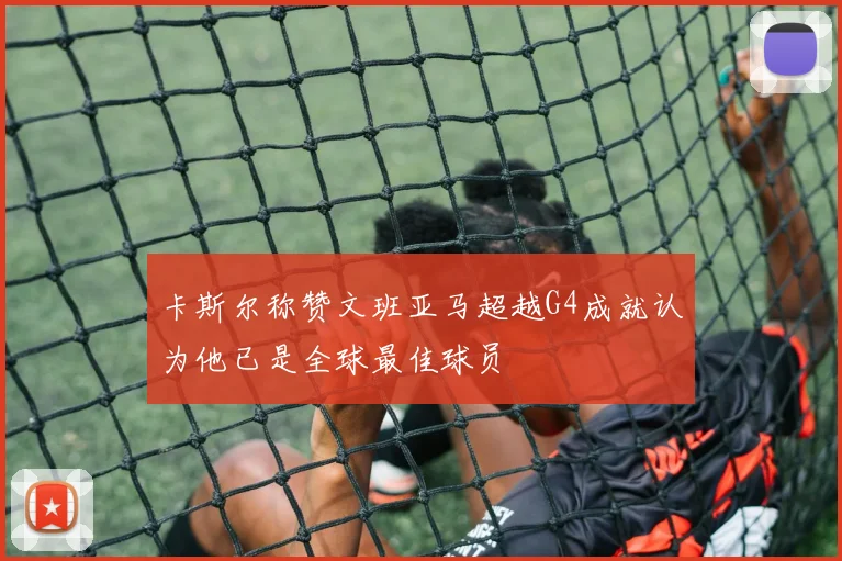 卡斯尔称赞文班亚马超越G4成就认为他已是全球最佳球员