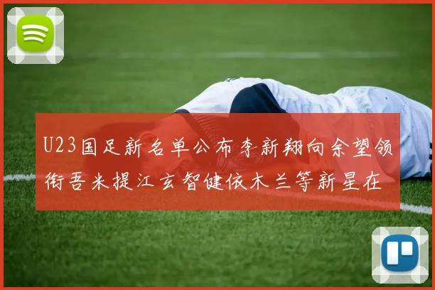 U23国足新名单公布李新翔向余望领衔吾米提江玄智健依木兰等新星在列