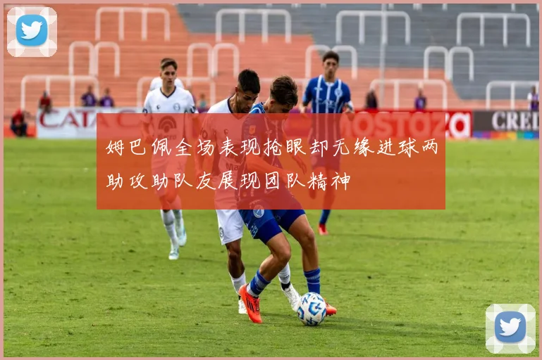 姆巴佩全场表现抢眼却无缘进球两助攻助队友展现团队精神