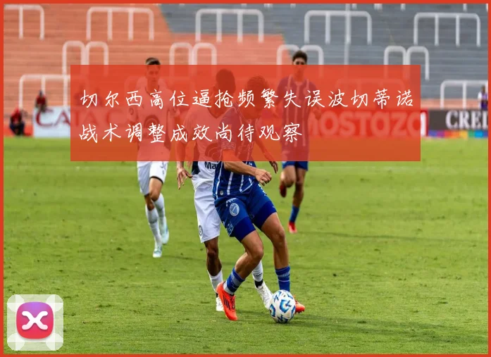 切尔西高位逼抢频繁失误波切蒂诺战术调整成效尚待观察