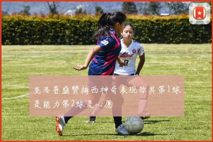 克洛普盛赞梅西神奇表现称其第1球是能力第2球是心愿