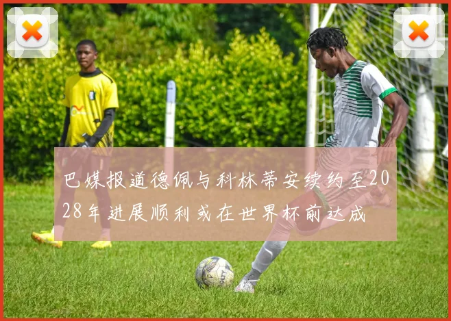 巴媒报道德佩与科林蒂安续约至2028年进展顺利或在世界杯前达成