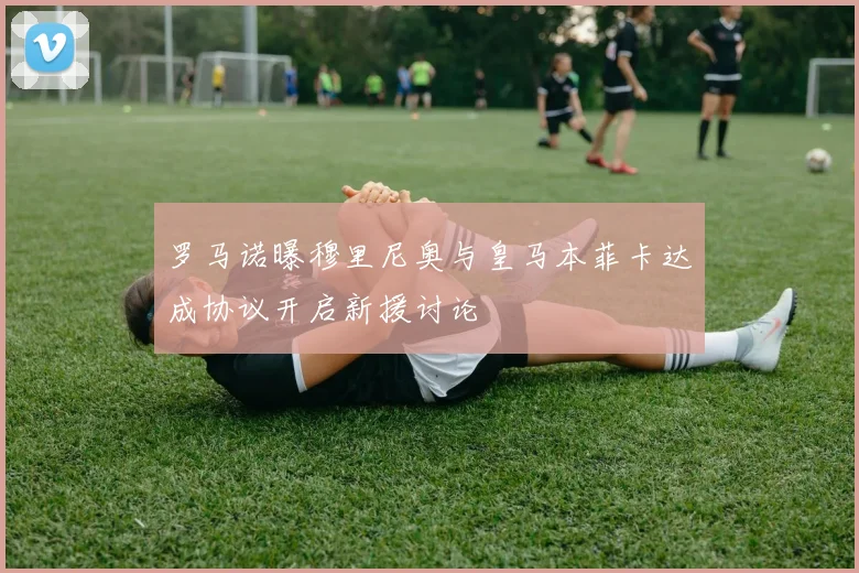 罗马诺曝穆里尼奥与皇马本菲卡达成协议开启新援讨论