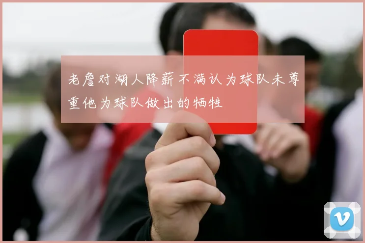 老詹对湖人降薪不满认为球队未尊重他为球队做出的牺牲