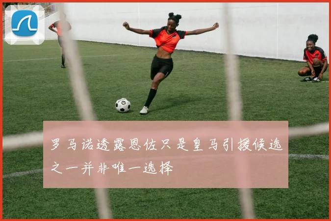 罗马诺透露恩佐只是皇马引援候选之一并非唯一选择
