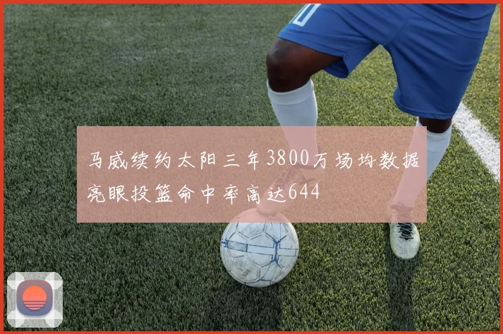 马威续约太阳三年3800万场均数据亮眼投篮命中率高达644