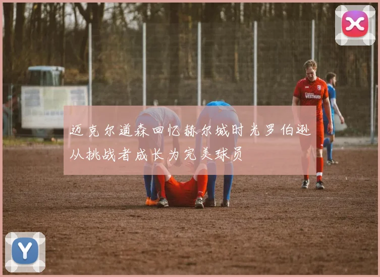 迈克尔道森回忆赫尔城时光罗伯逊从挑战者成长为完美球员