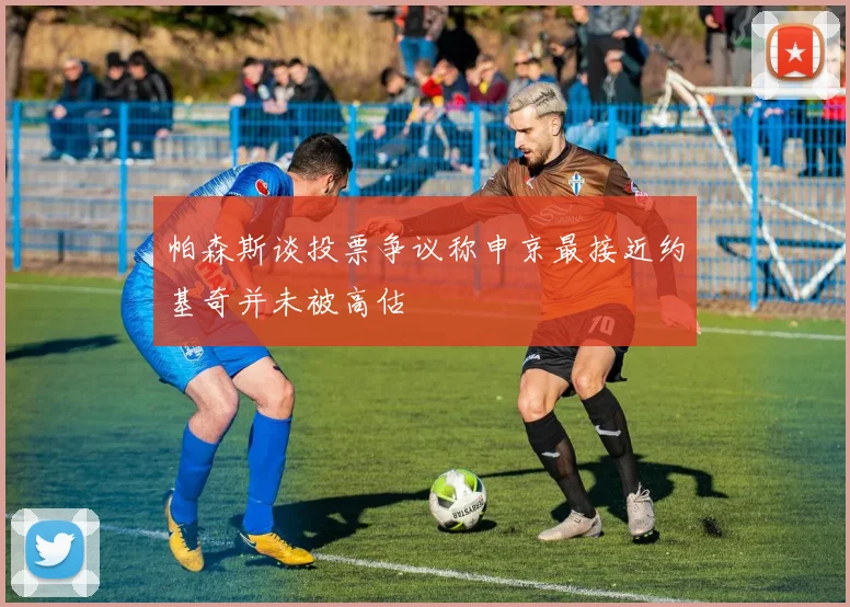 帕森斯谈投票争议称申京最接近约基奇并未被高估