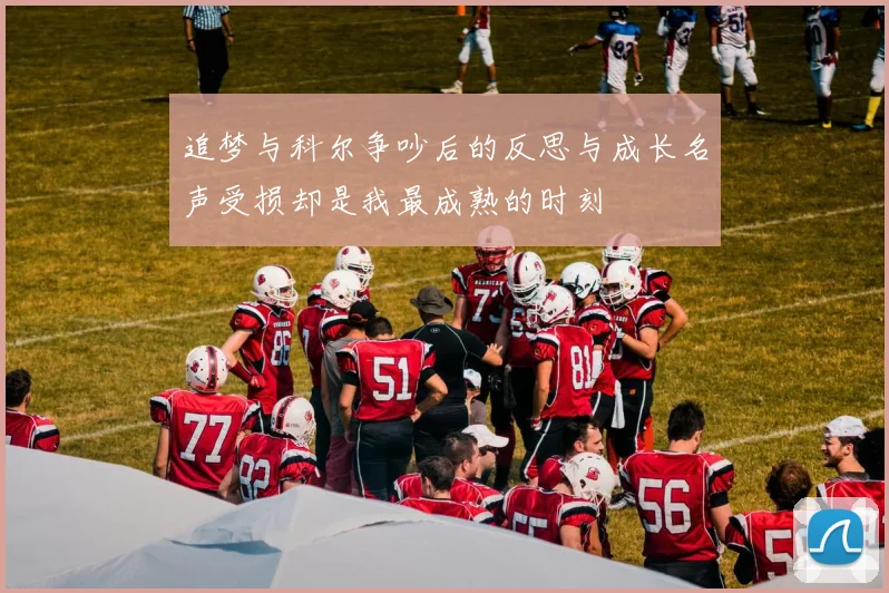 追梦与科尔争吵后的反思与成长名声受损却是我最成熟的时刻