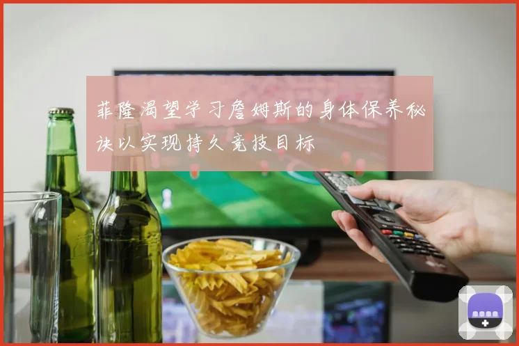 菲隆渴望学习詹姆斯的身体保养秘诀以实现持久竞技目标