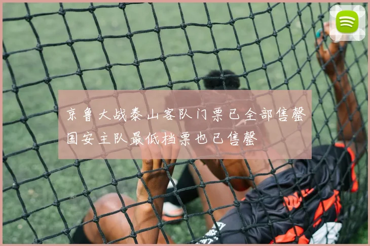京鲁大战泰山客队门票已全部售罄国安主队最低档票也已售罄
