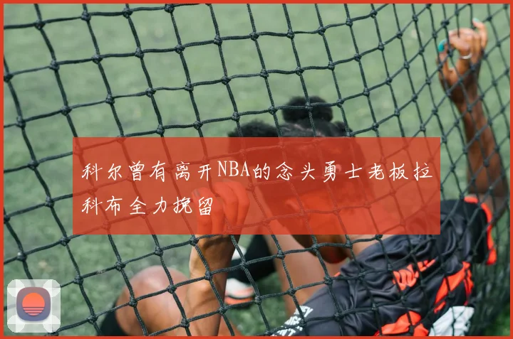 科尔曾有离开NBA的念头勇士老板拉科布全力挽留