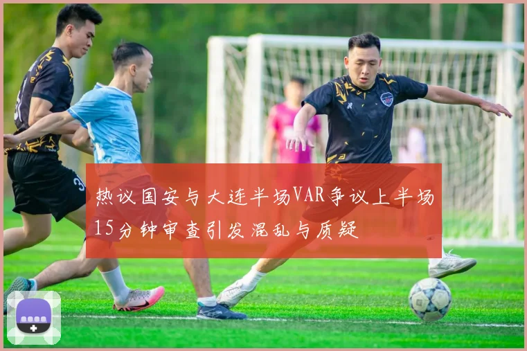 热议国安与大连半场VAR争议上半场15分钟审查引发混乱与质疑