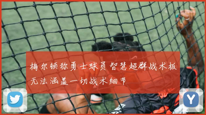 梅尔顿称勇士球员智慧超群战术板无法涵盖一切战术细节