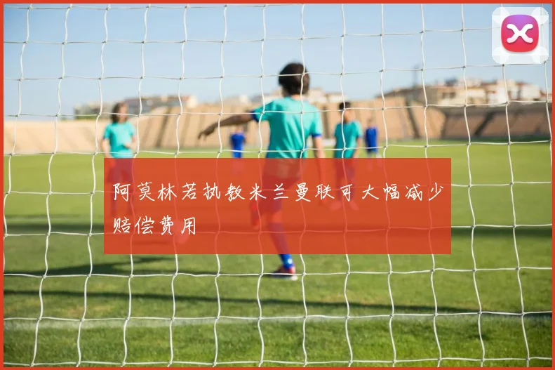 阿莫林若执教米兰曼联可大幅减少赔偿费用