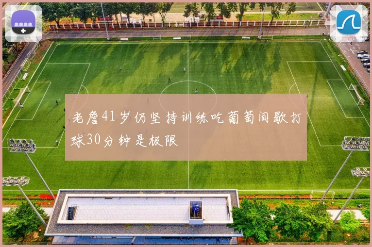 老詹41岁仍坚持训练吃葡萄间歇打球30分钟是极限
