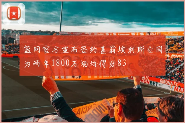 篮网官方宣布签约基翁埃利斯合同为两年1800万场均得分83