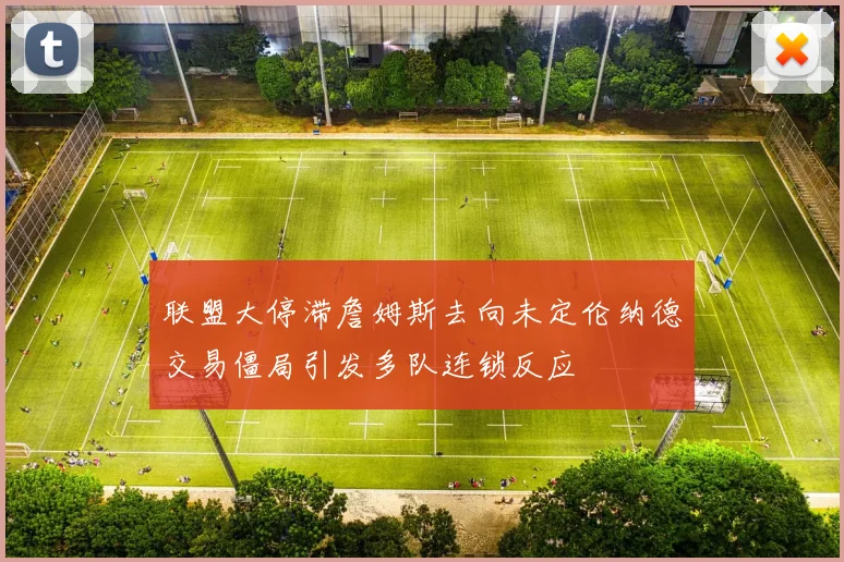 联盟大停滞詹姆斯去向未定伦纳德交易僵局引发多队连锁反应