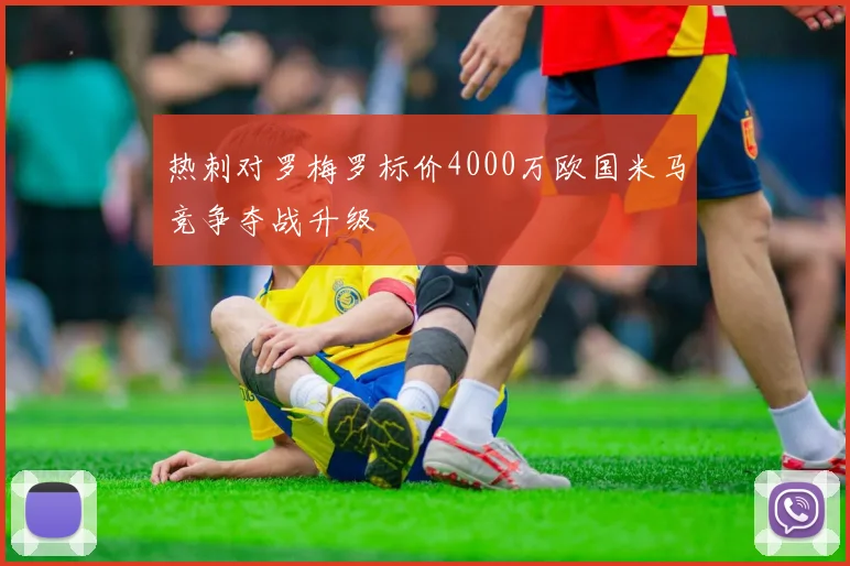 热刺对罗梅罗标价4000万欧国米马竞争夺战升级